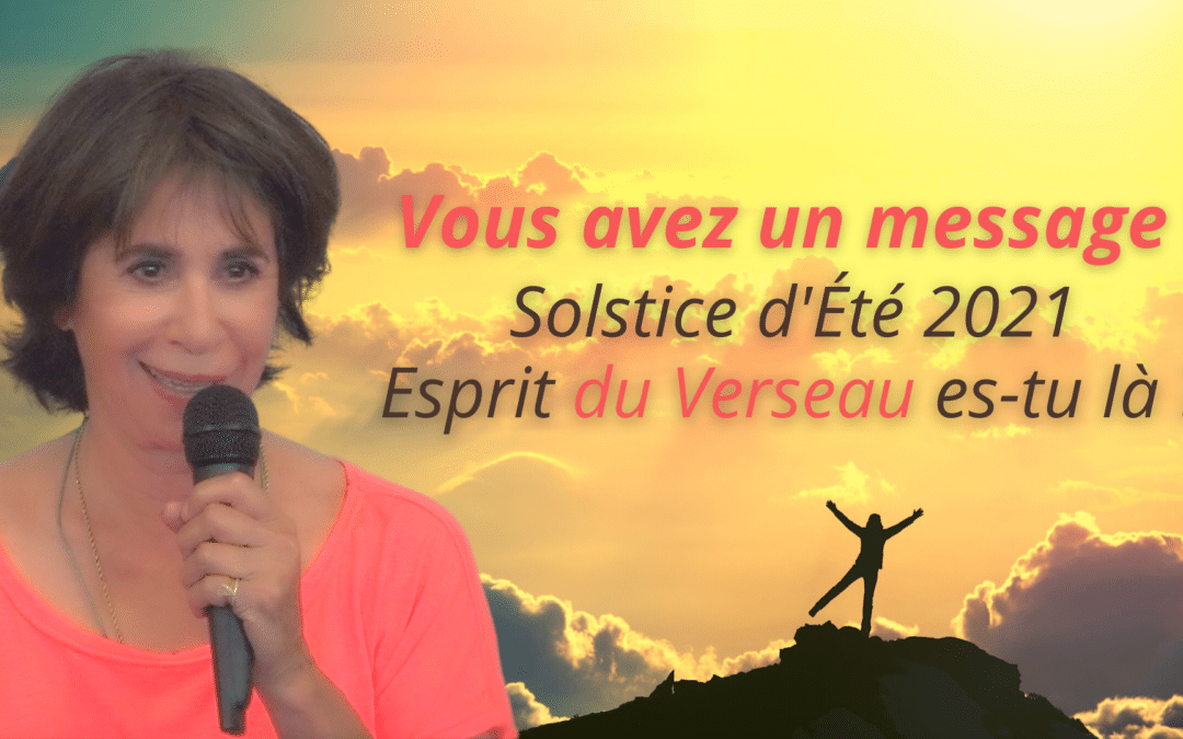 Vous avez un message ! Le Solstice d’été 2021 : Esprit du Verseau es-tu là ?